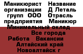 Маникюрист › Название организации ­ Д Леталь групп, ООО › Отрасль предприятия ­ Маникюр › Минимальный оклад ­ 15 000 - Все города Работа » Вакансии   . Алтайский край,Новоалтайск г.